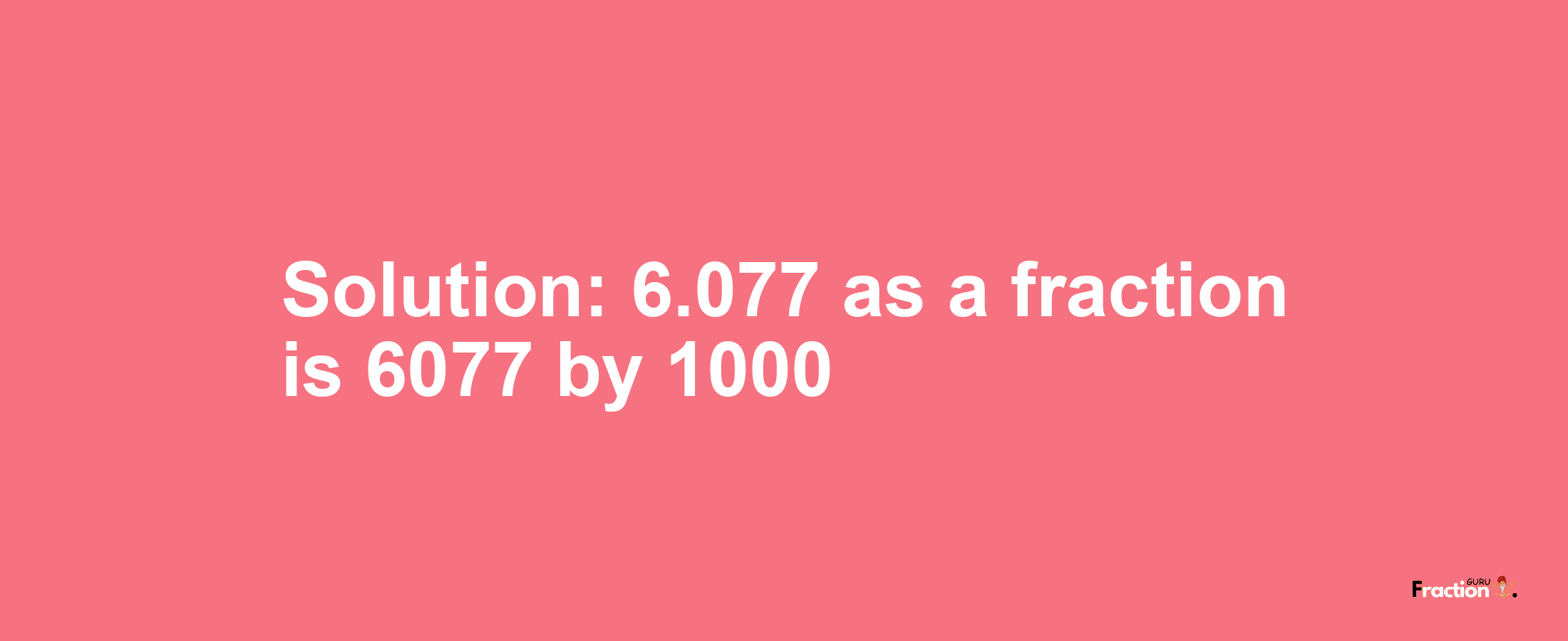 Solution:6.077 as a fraction is 6077/1000